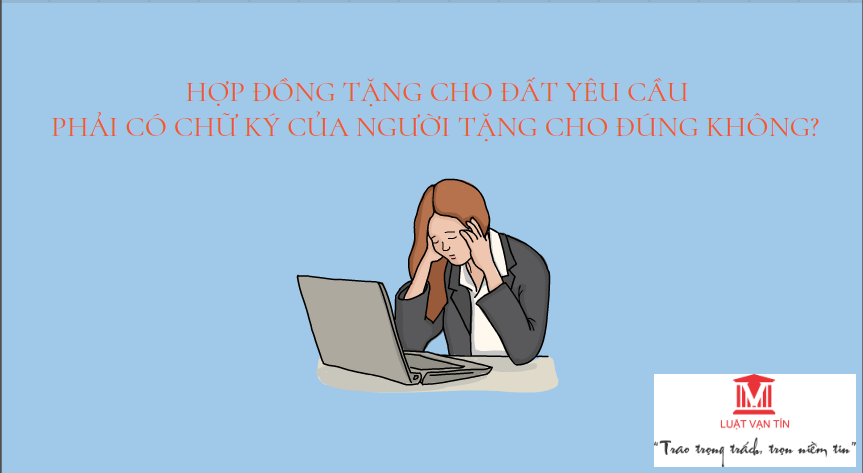 TẶNG CHO - HỢP ĐỒNG TẶNG CHO ĐẤT Y&Ecirc;U CẦU PHẢI C&Oacute; CHỮ K&Yacute; CỦA NGƯỜI TẶNG CHO Đ&Uacute;NG KH&Ocirc;NG?